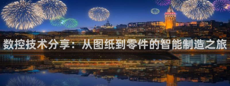 天辰娱乐在哪:数控技术分享:从图纸到零件的智能制造之旅