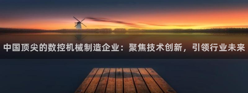 天辰娱乐解封:中国顶尖的数控机械制造企业:聚焦技术创新,引领行业未来