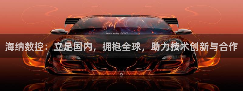天辰娱乐国际:海纳数控:立足国内,拥抱全球,助力技术创新与合作