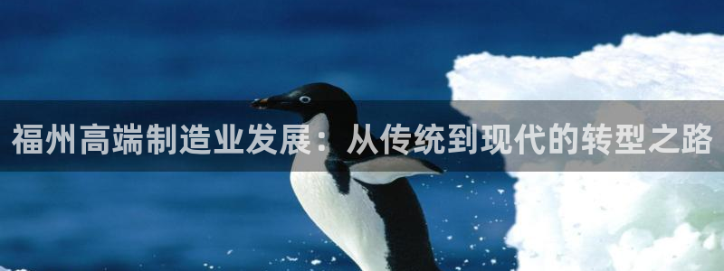 天辰娱乐直属:福州高端制造业发展:从传统到现代的转型之路