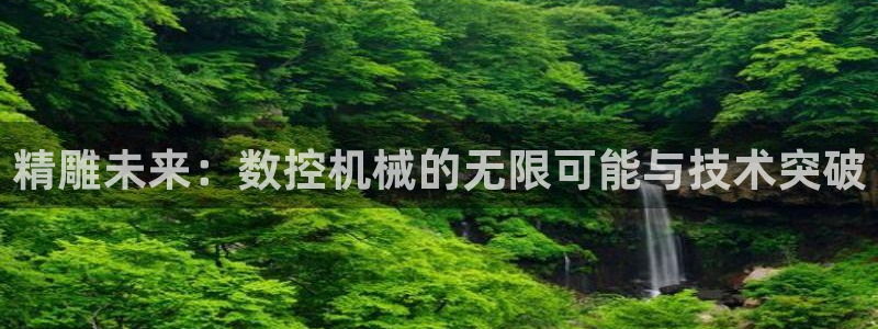 天辰娱乐电话:精雕未来:数控机械的无限可能与技术突破