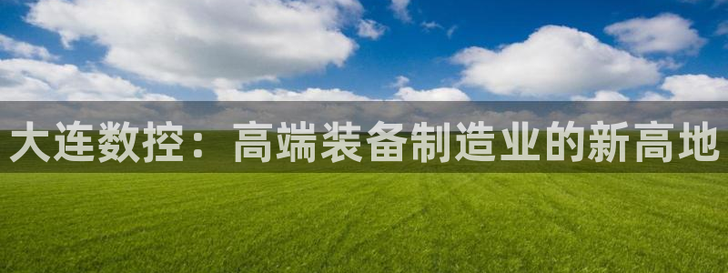 天辰娱乐所:大连数控:高端装备制造业的新高地