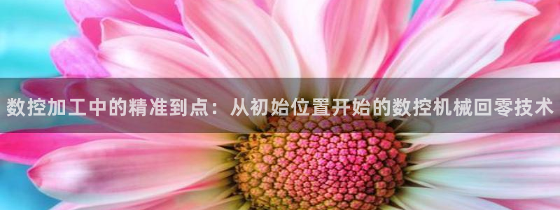 天辰娱乐简介:数控加工中的精准到点:从初始位置开始的数控机械回零技术