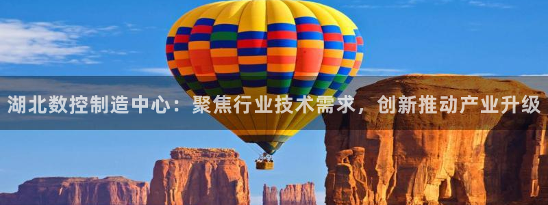 天辰线上娱乐:湖北数控制造中心:聚焦行业技术需求,创新推动产业升级