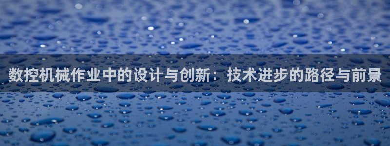 天辰娱乐游戏平台怎么样:数控机械作业中的设计与创新:技术进步的路径与前景